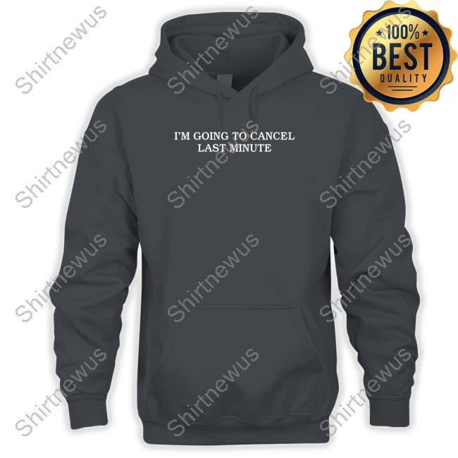 I'm Going To Cancel Last Minute Long Sleeve Shirt Shitheadsteve Merch I'm Going To Cancel Last Minute Tee Shirt