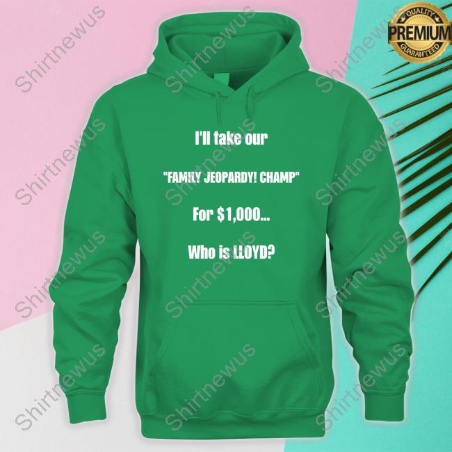 I'll Take Our Family Jeopardy Champ For $1,000 Who Is Lloyd Shirt Funny I'll Take Our Family Jeopardy Champ For $1,000 Who Is Lloyd T Shirts Lloyd Sy Lloydsy333