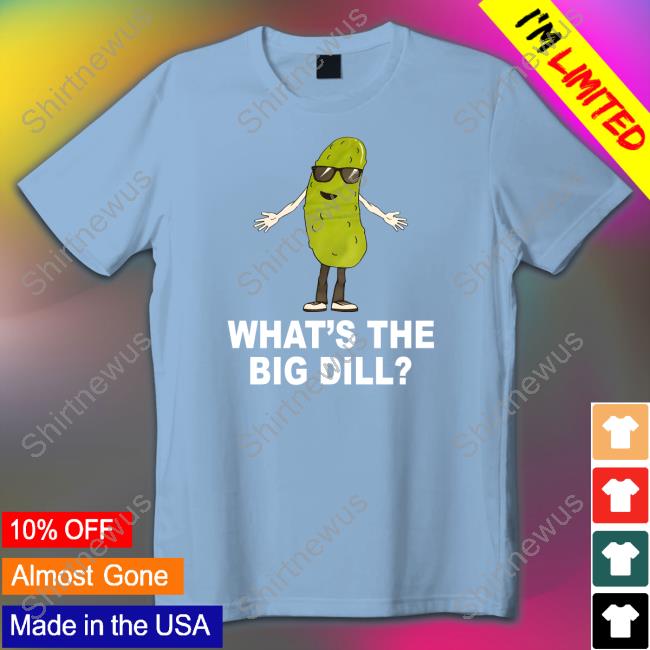 What's The Big Dill T Shirt