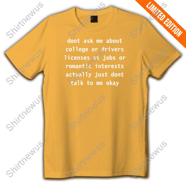 Dont Ask Me About College Or Drivers Licenses Ot Jobs Or Romantic Interests Actually Just Dont Talk To Me Okay Long Sleeve Tee Dont Ask Me About College Or Drivers Shirt