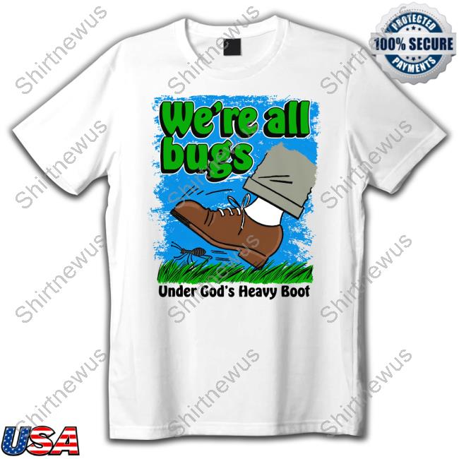 Shirts That Go Hard Goodshirts Merch We're All Bugs Under God's Boot Shirt