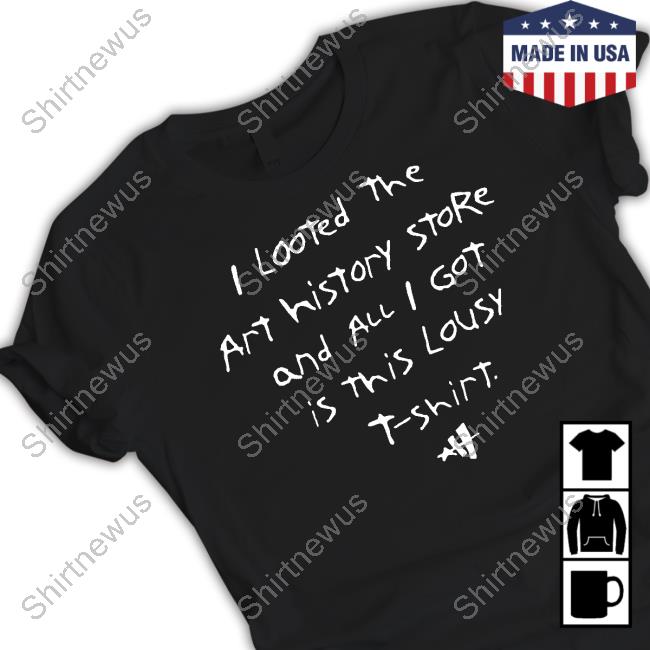 I Looted The Art History Store And All I Got Was This Lousy T Shirt Tee Shirt