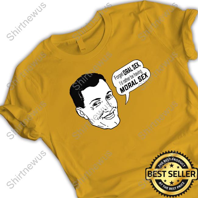 Official Forget Oral Sex I'd Rather Be Having Moral Sex Shirt