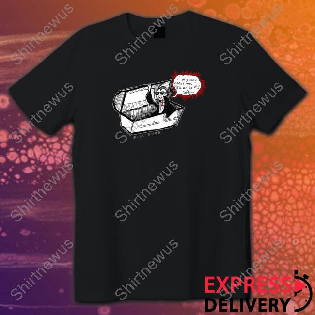 If Anybody Needs Me I'll Be In My Coffin Tees