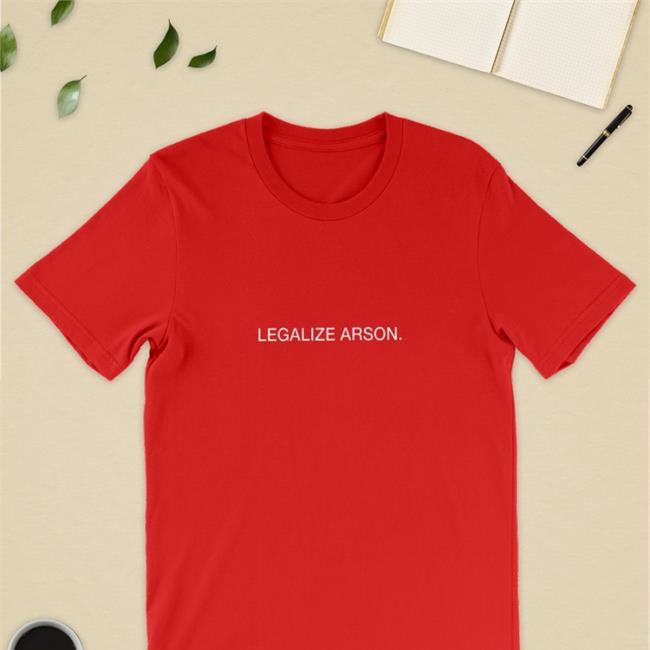 Shirts That Go Hard Legalize Arson Shirt