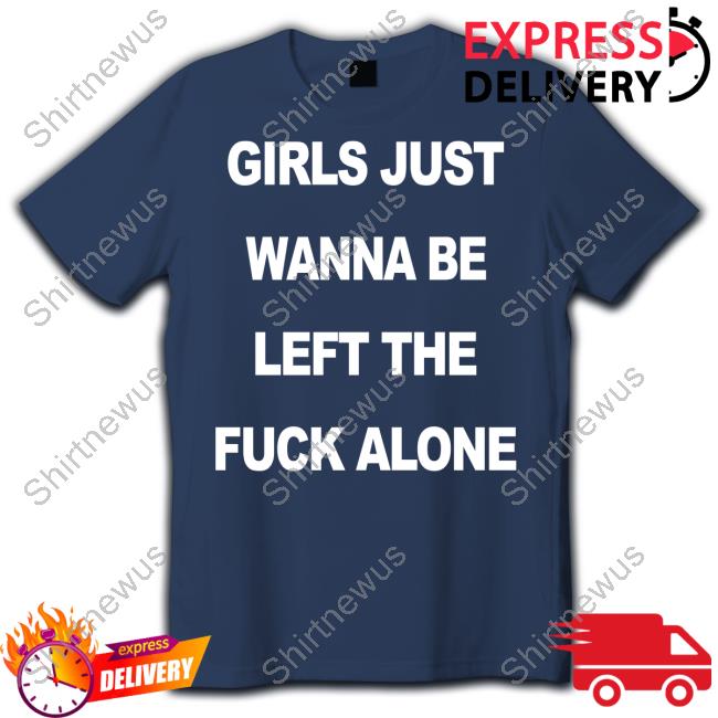 Girls Just Wanna Be Left The Fuck Alone Tee
