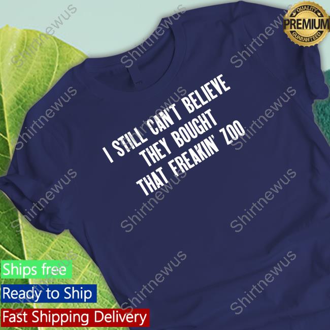 I Still Cant Believe They Bought That Freakin Zoo Tee Shirt