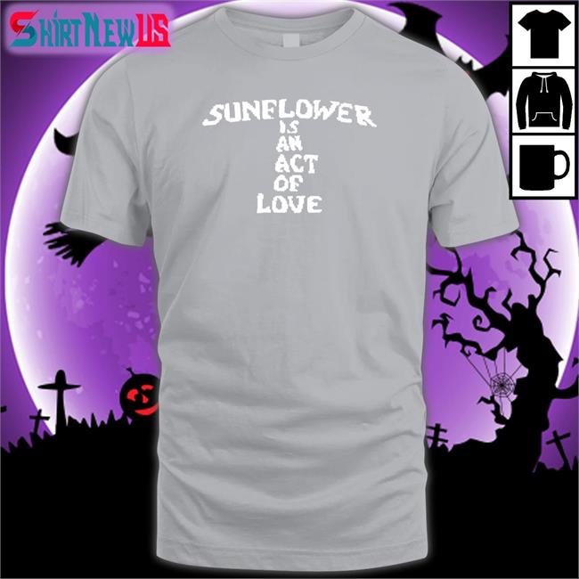 Hbx Merch Sunflower Is An Act Of Love Shirt 2022 Mainlyjay