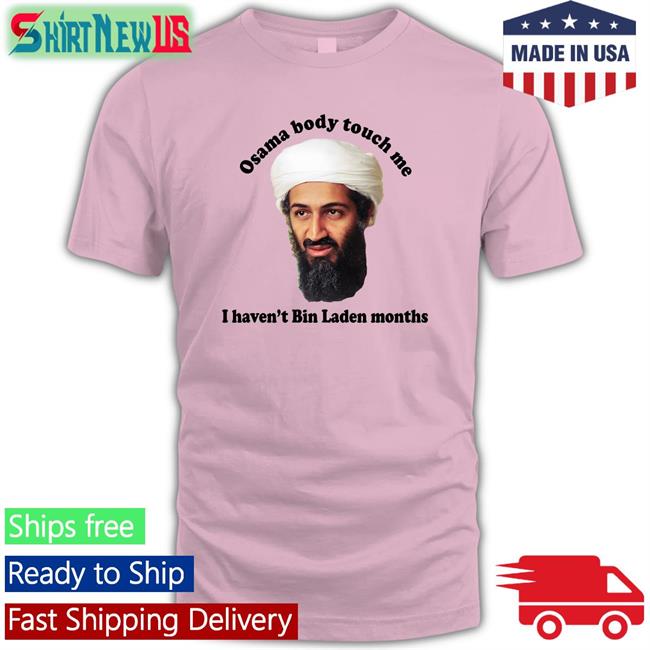 Funny Thegoodshirts Merch Osama Body Touch Me I Haven't Bin Laden Months Shirt Shirts That Go Hard