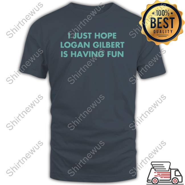 I Just Hope Logan Gilbert Is Having Fun New Shirt