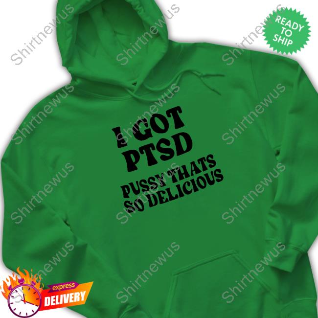 Shirts That Go Hard I Got Ptsd Pussy Thats So Delicious Long Sleeve Shirt