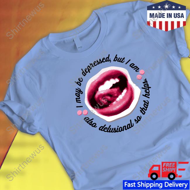 I May Be Depressed But I Am Also Delusional So That Helps Shirt