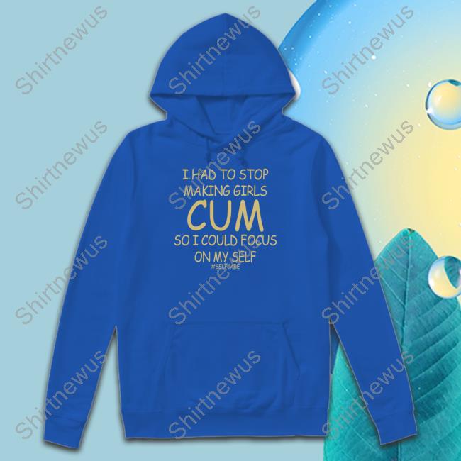 I Had To Stop Making Girls Cum So I Could Focus On My Self #Selfcare Shirts