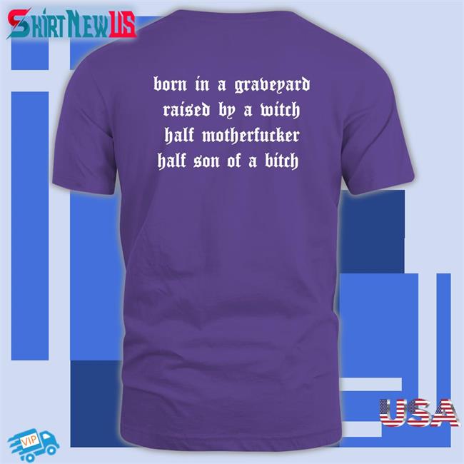Shirts That Go Hard Born In A Graveyard Raised By A Witch Half Motherfucker Half Son Of A Bitch Tee Shirt Shirtsthtgohard