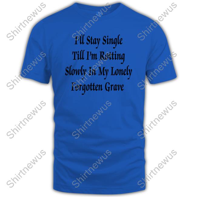 I'll Stay Single Till I'm Rotting Slowly In My Lonely Forgotten Grave Shirts