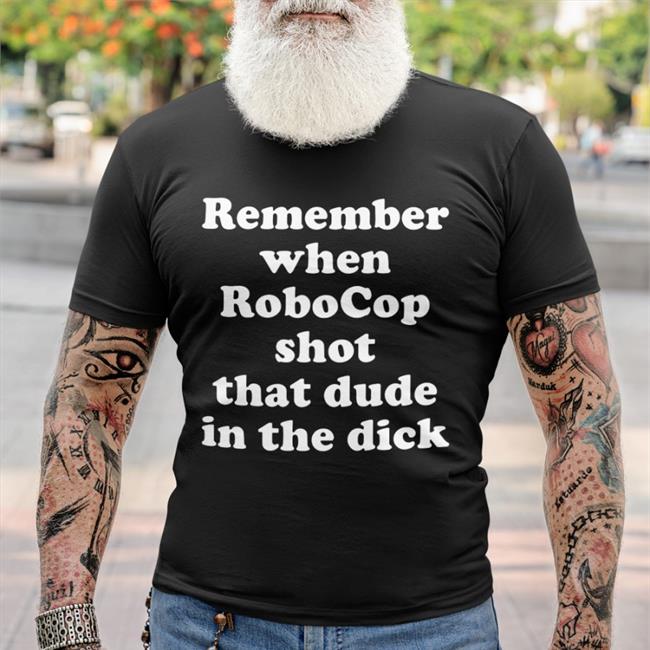 Remember When Robocop Shot That Dude In The Dick T Shirts