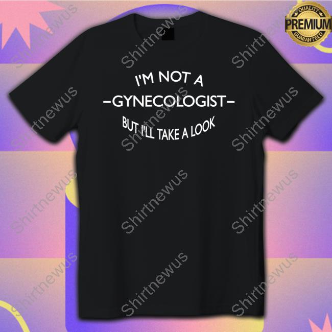 Official I'm Not A Gynecologist But I'll Take A Look T Shirts