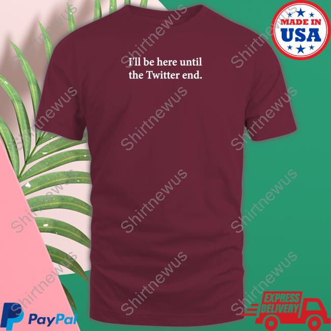 I'll Be Here Until The Twitter End Tee Shirt Jennifer Crawford