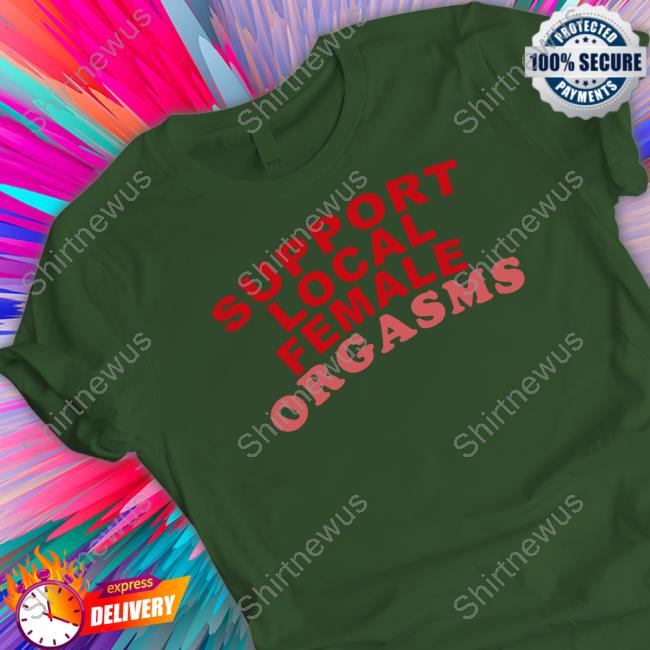 Shirts That Go Hard Support Local Female Orgasms Tee Awakening Shop