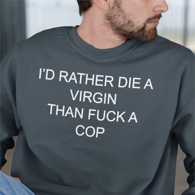I'd Rather Die A Virgin Than Fuck A Cop Shirts