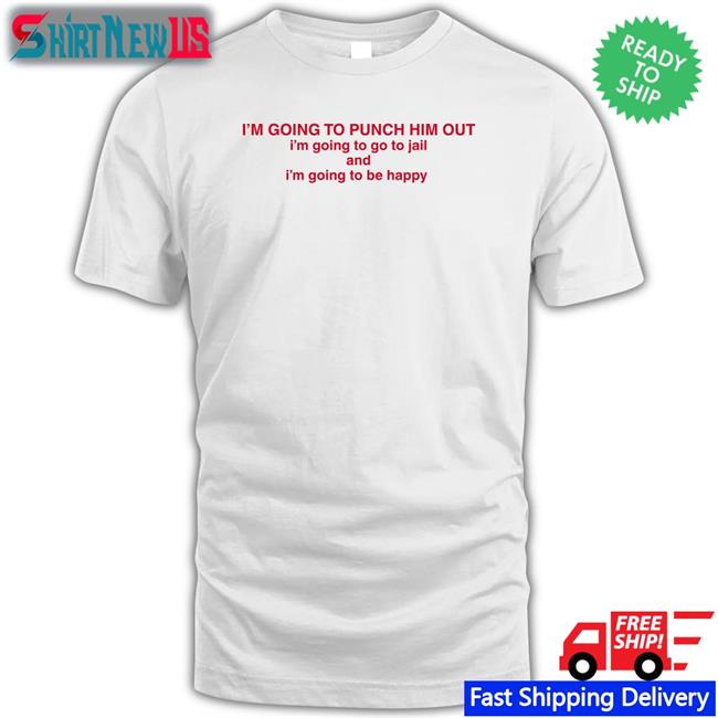 I'm Going To Punch Him Out I'm Going To Go To Jail And I'm Going To Be Happy Sweatshirt Nancy Pelosi