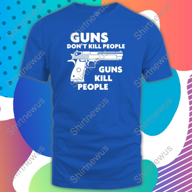 Shirts That Go Hard Guns Don't Kill People Guns Kill People Shirt Shirtsthtgohard