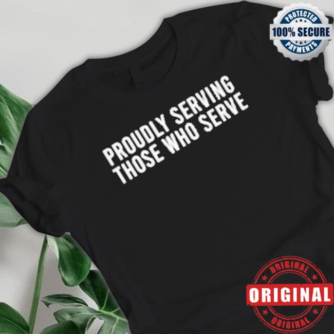 Official Proudly Serving Those Who Serve shirt
