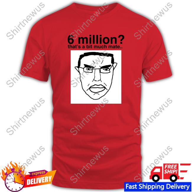 Official 6 Million That's A Bit Much Mate Shirt