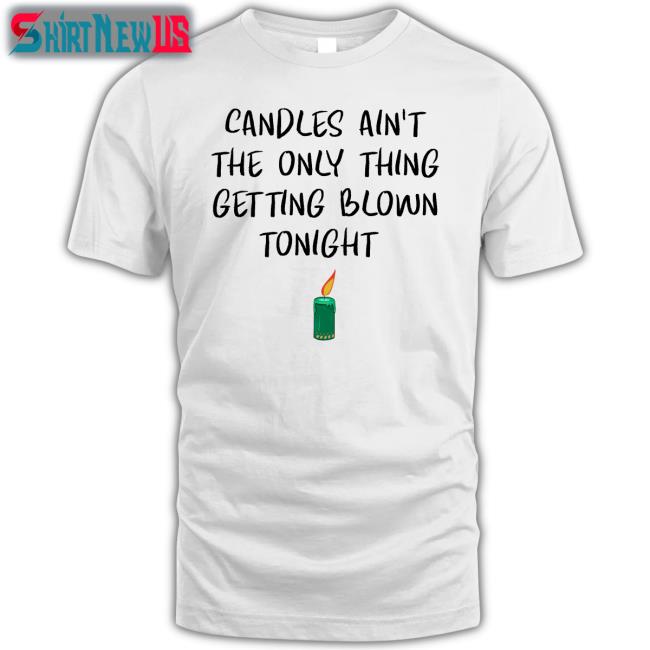 Candles Ain't The Only Thing Getting Blown Tonight Shirt