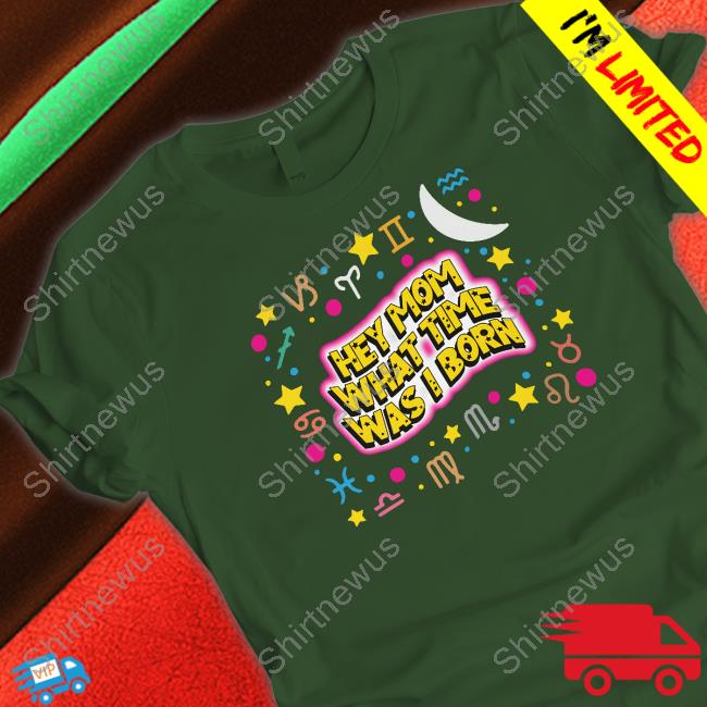 Hey Mom What Time Was I Born T Shirt
