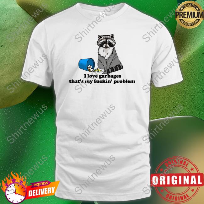 I Love Garbages That's My Fuckin' Problem Shirt Goodshirts Merch Shirts That Go Hard