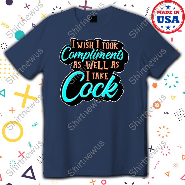 I Wish I Took Compliments As Well As I Take Cock Tee