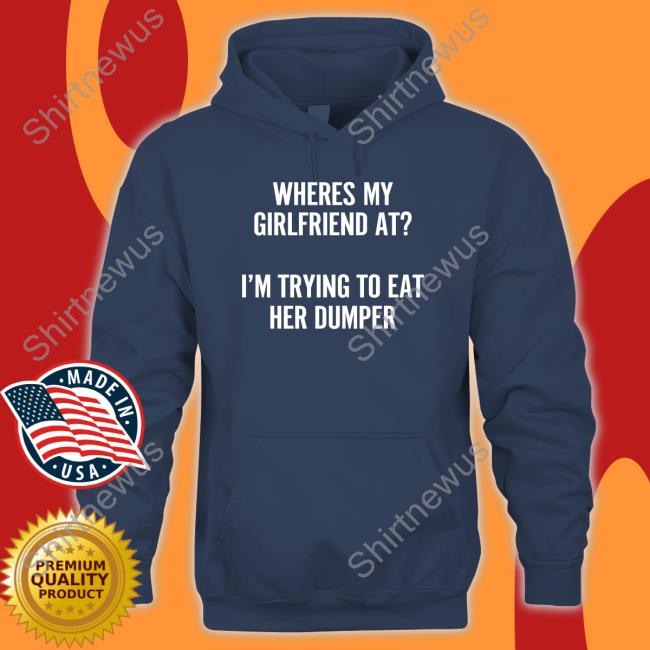 Where's My Girlfriend At I'm Trying To Eat Her Dumper Tank