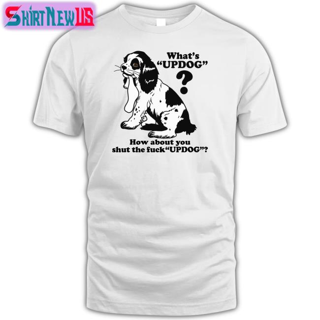 Goodshirts Merch Whats Updog How about you shut the fuck Updog Tee Shirts That Go Hard