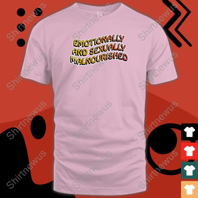 Emotionally And Sexually Malnourished T Shirt Emotionally And Sexually Malnourished Sweatshirt