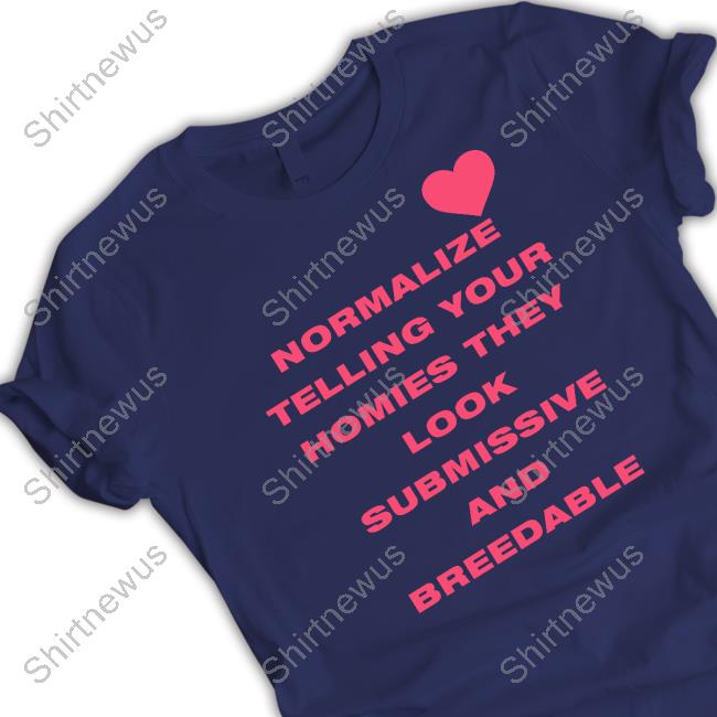 Shirts That Go Hard Normalize Telling Your Homies They Look Submissive And Breedable T Shirts Shirtsthtgohard