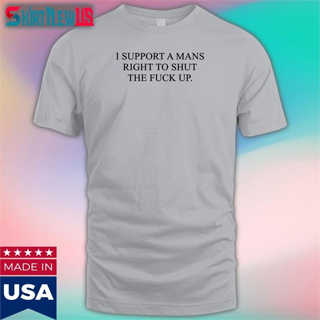 I Support A Mans Right To Shut The Fuck Up Shirt Grey