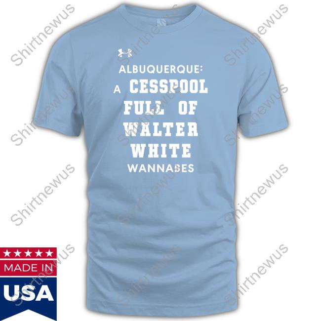Shirts That Go Hard Albuquerque A Cesspool Full Of Walter White Wannabes Shirt Albuquerque A Cesspool Full Of Walter White Wannabes Shirt