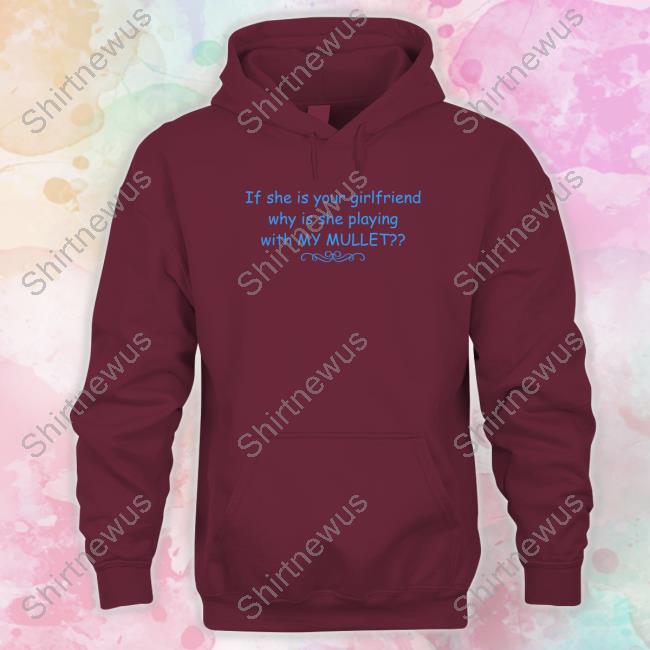 If She Is Your Girlfriend Why Is She Playing With My Mullet Edition Limited Hoodie Shirt