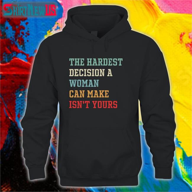 The Hardest Decision A Woman Can Make Isn't Yours Shirt Funny