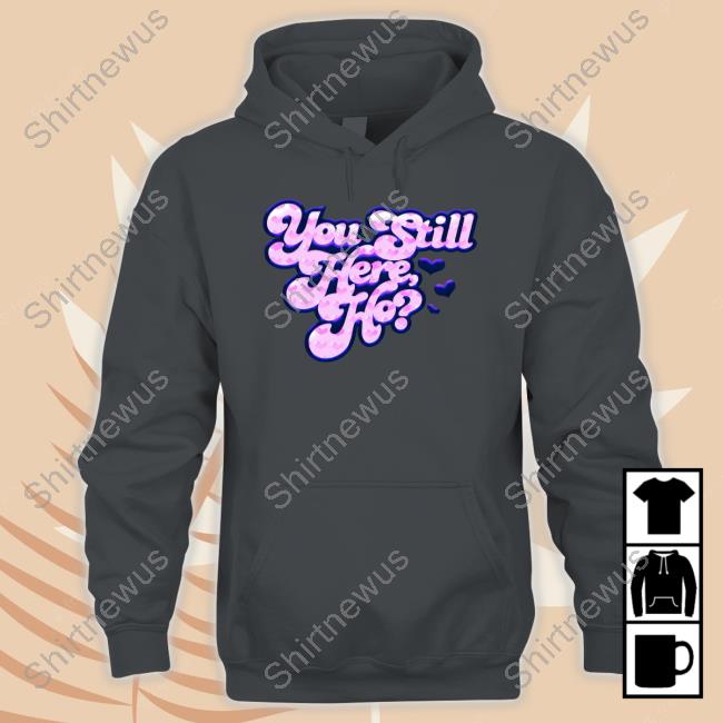 You Still Here Ho Crewneck Sweatshirt You Still Here Ho Hooded Sweatshirt