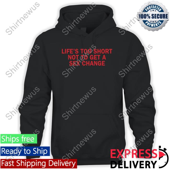 Life’S Too Short Not To Get A Sex Change Shirt Black