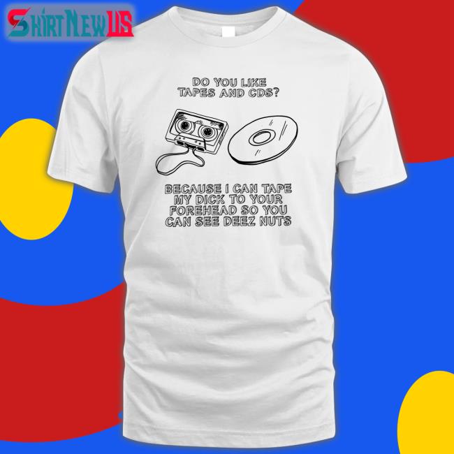 Shirts That Go Hard Do You Like Tapes And Cds Because I Can Tape My Dick To Your Forehead So You Can See Deez Nuts Tee Shirtsthtgohard