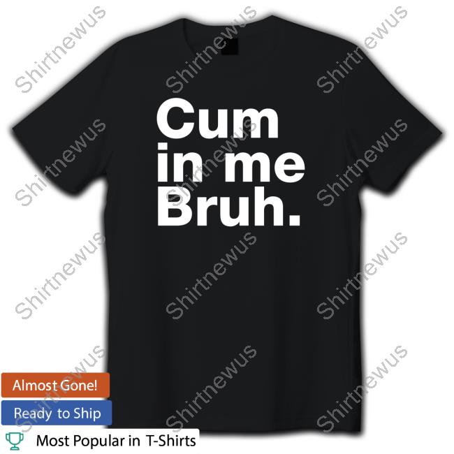 Official Cum In Me Bruh Shirt