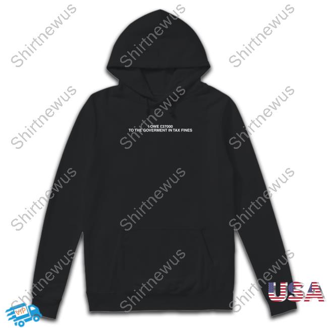 Shirts That Go Hard I Owe £37000 To The Goverment In Tax Fines Shirt Shirtsthtgohard