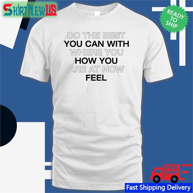 Do The Best You Can With Where You How You Are At Now Fell Shirts