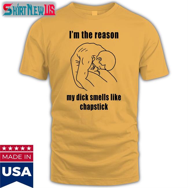 I'm The Reason My Dick Smells Like Chapstick Shirt Funny