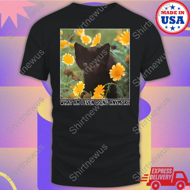 Shirts That Go Hard What Am I Even Doing Anymore Tee Thegoodshirts