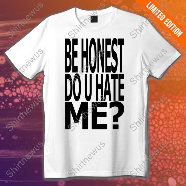 Be Honest Do U Hate Me T Shirt