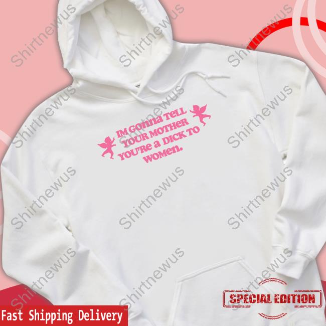 Im Gonna Tell Your Mother You're A Dick To Women Shirt